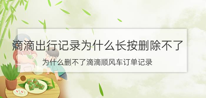 滴滴出行记录为什么长按删除不了 为什么删不了滴滴顺风车订单记录？